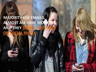 MAJORITY USE EMAILS,
ALMOST ALL HAVE MOBILES
AND THEY SPEND THEIR TIME
ON SOCIAL MEDIA
 