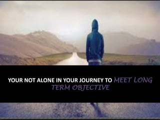 YOUR NOT ALONE IN YOUR JOURNEY TO MEET LONG
TERM OBJECTIVE
 