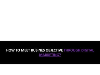 HOW TO MEET BUSINES OBJECTIVE THROUGH DIGITAL
MARKETING?
 