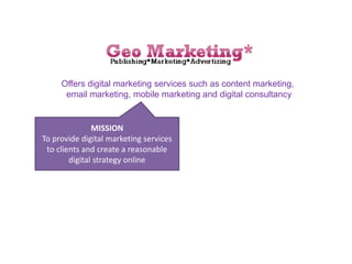 Offers digital marketing services such as content marketing,
email marketing, mobile marketing and digital consultancy
MISSION
To provide digital marketing services
to clients and create a reasonable
digital strategy online
 