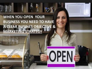 WHEN YOU OPEN YOUR
BUSINESS YOU NEED TO HAVE
A CLEAR BUSINES OBJECTIVE &
MARKETING STRATEGY
 