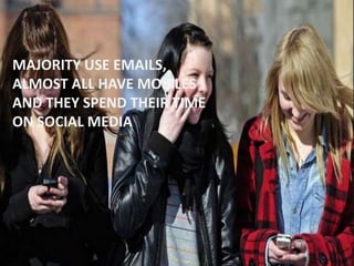 MAJORITY USE EMAILS,
ALMOST ALL HAVE MOBILES
AND THEY SPEND THEIR TIME
ON SOCIAL MEDIA
 