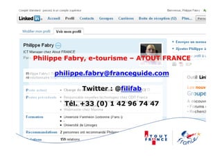 Philippe Fabry, e-tourisme – ATOUT FRANCE

     philippe.fabry@franceguide.com

            Twitter : @filifab

        Tél. +33 (0) 1 42 96 74 47
 