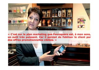 « C’est sur le plan marketing que Foursquare est, à mon sens,
un outil très puissant. Car il permet de fidéliser le client par
des offres promotionnelles ciblées. »
 