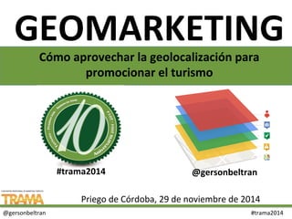 GEOMARKETING 
Cómo 
aprovechar 
la 
geolocalización 
para 
promocionar 
el 
turismo 
#trama2014 
@gersonbeltran 
Priego 
de 
Córdoba, 
29 
de 
noviembre 
de 
2014 
@gersonbeltran 
#trama2014 
 