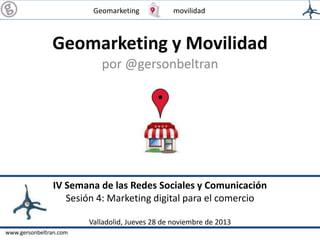 Geomarketing

movilidad

Geomarketing y Movilidad
por @gersonbeltran

IV Semana de las Redes Sociales y Comunicación
Sesión 4: Marketing digital para el comercio
Valladolid, Jueves 28 de noviembre de 2013
www.gersonbeltran.com

 