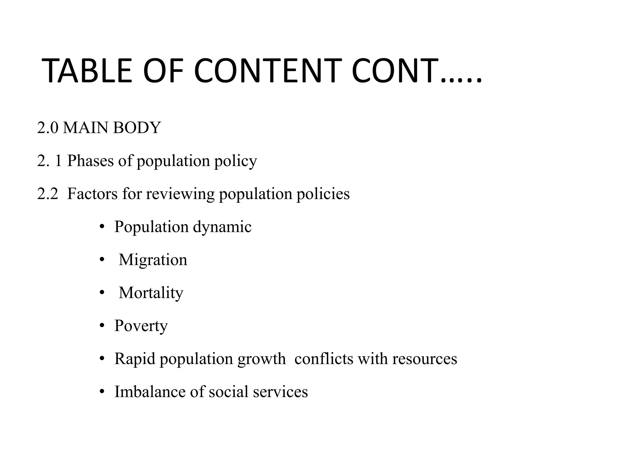 TABLE OF CONTENT CONT…..
2.0 MAIN BODY
2. 1 Phases of population policy
2.2 Factors for reviewing population policies
• Population dynamic
• Migration
• Mortality
• Poverty
• Rapid population growth conflicts with resources
• Imbalance of social services
 