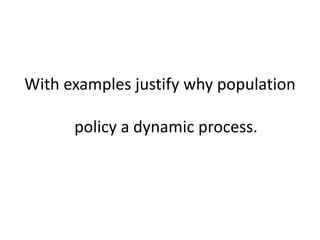 With examples justify why population
policy a dynamic process.
 
