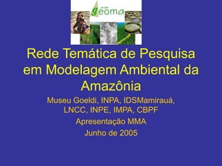 Rede Temática de Pesquisa
em Modelagem Ambiental da
Amazônia
Museu Goeldi, INPA, IDSMamirauá,
LNCC, INPE, IMPA, CBPF
Apresentação MMA
Junho de 2005
 