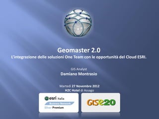 Geomaster 2.0
L’integrazione delle soluzioni One Team con le opportunità del Cloud ESRI.

                                GIS Analyst
                           Damiano Montrasio

                          Martedì 27 Novembre 2012
                             H2C Hotel di Assago
 