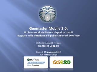 Geomaster Mobile 2.0:
       Un Framework dedicato ai dispositivi mobili
integrato nella piattaforma di pubblicazione di One Team

                GIS Senior Analyst Developer
                  Francesco Coppola

                 Martedì 27 Novembre 2012
                    H2C Hotel di Assago
 