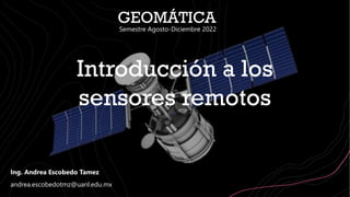 Introducción a los
sensores remotos
Ing. Andrea Escobedo Tamez
andrea.escobedotmz@uanl.edu.mx
GEOMÁTICA
Semestre Agosto-Diciembre 2022
 