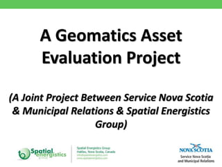 A Geomatics Asset
      Evaluation Project

(A Joint Project Between Service Nova Scotia
 & Municipal Relations & Spatial Energistics
                    Group)

                                          1
 