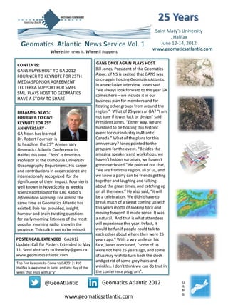 25 Years
                                                                                  Saint Mary’s University
                                                                                         , Halifax
  Geomatics Atlantic News Service Vol. 1                                             June 12-14, 2012
                                                                                 www.geomaticsatlantic.com
                     Where the news is. Where it happens.


CONTENTS:                                        GANS ONCE AGAIN PLAYS HOST
GANS PLAYS HOST TO GA 2012                       Bill Jones, President of the Geomatics
FOURNIER TO KEYNOTE FOR 25TH                     Assoc. of NS is excited that GANS was
                                                 once again hosting Geomatics Atlantic
MEDIA SPONSOR AGREEMENT
                                                 In an exclusive interview Jones said
TECTERRA SUPPORT FOR SMEs
                                                 “we always look forward to the year GA
SMU PLAYS HOST TO GEOMATICS
                                                 comes here – we include it in our
HAVE A STORY TO SHARE                            business plan for members and for
                                                 hosting other groups from around the
BREAKING NEWS:                                   region.” What of 25 years of GA? “I am
FOURNIER TO GIVE                                 not sure if it was luck or design” said
KEYNOTE FOR 25th                                 President Jones. “Either way, we are
ANNIVERSARY -                                    humbled to be hosting this historic
GA News has learned                              event for our industry in Atlantic
Dr. Robert Fournier is                           Canada.” What of the plans for this
to headline the 25th Anniversary                 anniversary? Jones pointed to the
Geomatics Atlantic Conference in                 program for the event. “Besides the
Halifax this June. “Bob” is Emeritus             amazing speakers and workshops, we
Professor at the Dalhousie University            haven’t hidden surprises, we haven’t
Oceanography Department. His career              gone overboard.” He pointed out that,
and contributions in ocean science are           “we are from this region, all of us, and
internationally recognized for the               we know a party can be friends getting
significance of their impact. Fournier is        together and laughing and talking
well known in Nova Scotia as weekly              about the great times, and catching up
science contributor for CBC Radio’s              on all the news.” He also said, “it will
Information Morning. For almost the              be a celebration. We didn’t have to
same time as Geomatics Atlantic has              break much of a sweat coming up with
existed, Bob has provided, insight,              this years motto of looking back and
humour and brain twisting questions              moving forward. It made sense. It was
for early morning listeners of the most          a natural. And that is what attendees
popular morning radio show in the                will experience this year. In fact, it
province. This talk is not to be missed.         would be fun if people could talk to
                                                 each other about where they were 25
POSTER CALL EXTENDED GA2012                      years ago.” With a wry smile on his
Update: Call for Posters Extended to May         face, Jones concluded, “some of us
11. Send abstracts to lbeazley@gans.ca           were not here 25 years ago, and some
www.geomaticsatlantic.com                        of us may wish to turn back the clock
Top Ten Reasons to Come to GA2012: #10
                                                 and get rid of some grey hairs and
Halifax is awesome in June, and any day of the   wrinkles. I don’t think we can do that in
week that ends with a “y”                        the conference program”.

                  @GeoAtlantic                      Geomatics Atlantic 2012                  G
                                                                                             A
                                                                                             N
                                                                                             S
                              www.geomaticsatlantic.com
 