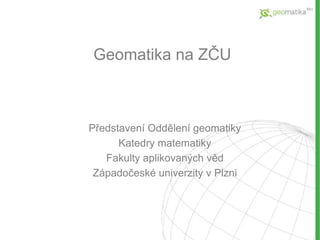 Geomatika na ZČU
Představení Oddělení geomatiky
Katedry matematiky
Fakulty aplikovaných věd
Západočeské univerzity v Plzni
 