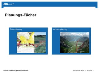 ||Geomatik und Planung @ TecDay Kirschgarten 25.3.2015www.geomatik.ethz.ch
Planungs-Fächer
Raumplanung Verkehrsplanung
 
