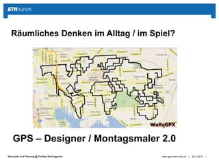 ||Geomatik und Planung @ TecDay Kirschgarten 25.3.2015www.geomatik.ethz.ch
Räumliches Denken im Alltag / im Spiel?
GPS – Designer / Montagsmaler 2.0
 