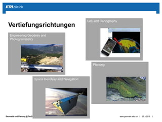 ||Geomatik und Planung @ TecDay Kirschgarten 25.3.2015www.geomatik.ethz.ch
Vertiefungsrichtungen
Engineering Geodesy and
Photogrammetry
Space Geodesy and Navigation
GIS and Cartography
Planung
 