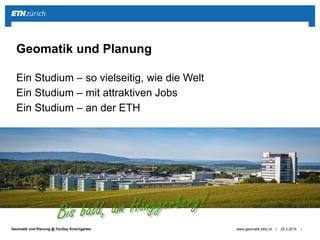 ||Geomatik und Planung @ TecDay Kirschgarten
Ein Studium – so vielseitig, wie die Welt
Ein Studium – mit attraktiven Jobs
Ein Studium – an der ETH
25.3.2015www.geomatik.ethz.ch
Geomatik und Planung
 