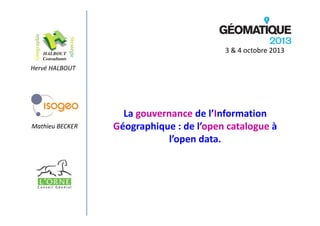 3 & 4 octobre 2013
Hervé HALBOUT

Mathieu BECKER

La gouvernance de l’Information 
Géographique : de l’open catalogue à 
l’open data.

 