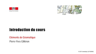 Introduction du cours
Eléments de Géomatique
Pierre-Yves Gilliéron
© 2013 swisstopo (JD100064)
 