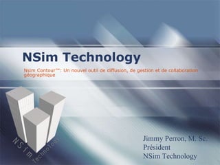 Nsim Contour™: Un nouvel outil de diffusion, de gestion et de collaboration géographique NSim Technology Jimmy Perron, M. Sc. Président NSim Technology 