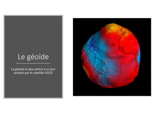 Le géoïde
Le géoïde le plus précis à ce jour
produit par le satellite GOCE
 