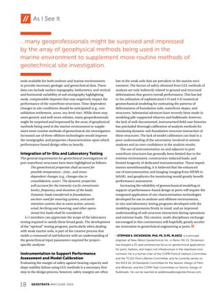 18 GEOSTRATA MAY/JUNE 2015
As I See It
tools available for both onshore and marine environments
to provide necessary geologic and geotechnical data. These
data can include surface topography, bathymetry, and vertical
and horizontal variability of soil stratigraphy highlighting
weak, compressible deposits that may negatively impact the
performance of the waterfront structures. Time-dependent
changes in site conditions should be anticipated (e.g., con-
solidation settlement, scour, sea-level rise). While these may
seem generic and well-worn refrains, many geoprofessionals
might be surprised and impressed by the array of geophysical
methods being used in the marine environment to supple-
ment more routine methods of geotechnical site investigation.
Increased use of these offshore technologies would improve
the stratigraphic and properties characterization upon which
performance-based design relies so heavily.
Integration of In-Situ and Laboratory Testing
The general requirements for geotechnical investigations of
port waterfront structures have been highlighted as follows:
The geotechnical properties shall account for
possible temperature-, time-, and stress-
dependent changes (e.g., changes due to
consolidation, scour). The dynamic properties
will account for the intensity (cyclic stress/strain
levels), frequency, and duration of the loads.
Dynamic loads transferred to foundations,
anchors used for mooring systems, and earth
retention systems due to wave action, seismic,
wind, berthing and mooring, and other opera-
tional live loads shall be considered.
G-I members can appreciate the scope of the laboratory
testing required to satisfy these broad goals. The development
of the “optimal” testing program, particularly when dealing
with weak marine soils, is part of the creative process that
melds a command of soil behavior with an understanding of
the geotechnical input parameters required for project-
specific analyses.
Instrumentation to Support Performance
Assessment and Model Calibration
Evaluating the margin of safety against bearing capacity and
slope stability failure using GLE methods is a necessary first
step in the design process; however, safety margins are often
low in the weak soils that are prevalent in the marine envi-
ronment. The factors of safety obtained from GLE methods of
analysis are only indirectly related to ground and structural
deformations that govern overall performance. This has led
to the utilization of sophisticated 2-D and 3-D numerical
geomechanical modeling for estimating the patterns of
deformations of foundation soils, waterfront slopes, and
structures. Substantial advances have recently been made in
modeling pile-supported wharves and bulkheads; however,
the lack of well-documented, instrumented field case histories
has precluded thorough calibration of analysis methods for
simulating dynamic soil-foundation structure interaction of
these structures. The lack of model calibration can lead to a
poor understanding of the uncertainty involved in seismic
analyses and an over-confidence in the analysis results.
The use of instrumentation on and adjacent to port
waterfront structures has generally been limited due to the
extreme environment, construction-induced loads, and
limited longevity of dedicated instrumentation. These imped-
iments notwithstanding, it is believed that the enhanced
use of instrumentation and imaging (ranging from MEMS to
InSAR), and geophysics for monitoring would greatly benefit
performance assessment.
Increasing the reliability of geomechanical modeling in
support of performance-based design at ports will require the
integrated application of site characterization technologies
developed for use in onshore and offshore environments,
in-situ and laboratory testing programs developed with the
modeling requirements firmly in mind, and an improved
understanding of soil-structure interaction during operations
and extreme loads. The creative, multi-disciplinary exchange
encouraged in this commentary will hopefully greatly acceler-
ate innovation in geotechnical engineering at ports.
j STEPHEN E. DICKENSON, PhD, PE, D.PE, M.ASCE, is a principal
engineer at New Albion Geotechnical, Inc. in Reno, NV. Dr. Dickenson
has enjoyed a 25-year professional focus on geotechnical applications
for ports, harbors, and major civil infrastructure in the nearshore envi-
ronment. He is a former chair of the COPRI Ports  Harbors Committee
and the TCLEE Ports Lifelines Committee, and he currently serves on
the ASCE 61-19 Standards Committee for the Seismic Design of Piers
and Wharves, and the COPRI Task-Committee on Seismic Design of
Bulkheads. He can be reached at sed@newalbiongeotechnical.com.
...many geoprofessionals might be surprised and impressed
by the array of geophysical methods being used in the
marine environment to supplement more routine methods of
geotechnical site investigation.
 