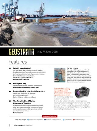2 GEOSTRATA MAY/JUNE 2015
30	What’s New in Geo?
The goal of this new feature is to provide readers a
broad perspective of recent developments in research
and practice within the field of geotechnics that can
foretell the future of our profession.
Introduction by Michael P. McGuire
Article by James K. Mitchell
38	Filling the Bay
Deepening the Oakland inner and outer harbors.
By Nicholas E. Malasavage and David V. Doak
46	Innovative Use of a Groin Structure
Saving cost, shortening the schedule,
and minimizing impacts.
By Ram M. Kasturi and Vincent A. Siefert
54	The New Bedford Marine
Commerce Terminal
When construction of the first American offshore
wind farm support terminal encountered greater
challenges than expected, jet grouting enabled
construction to continue.
By Kevin Dawson
CONNECT WITH US
www.asce.org/geo twitter.com/GeoInstitute facebook.com/GeoInstitute LinkedInGeo GeoInstituteASCE
ON THE COVER
Piles are pounded into place ahead of wharf
construction at the Port of Long Beach’s $1.3
billion Middle HarborTerminal Modernization
Project.The first phase is set to open by early
2016. (Photo courtesy of Port of Long Beach, CA.)
Editor’s Note: Many thanks to Steve Dickenson of
New Albion Geotechnical,Inc.for his assistance in
helping GEOSTRATA acquire the perfect photo to
illustrate this cover and issue theme.
May // June 2015
Features
GEOSTRATA is seeking
eye-catching cover
photographs to illustrate
upcoming issue covers.
We particularly need photos
that convey “futuristic”
themes, but will consider all eye-catching photos.
Ideally, photos should be portrait orientation and 3 MB
or larger. If we use your photo, appropriate credit will
be noted. Send your photos and accompanying photo
captions to geostrata@asce.org.
 