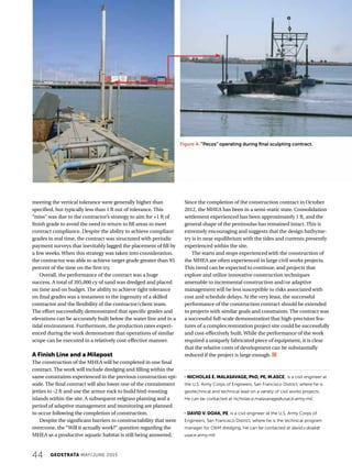 44 GEOSTRATA MAY/JUNE 2015
meeting the vertical tolerance were generally higher than
specified, but typically less than 1 ft out of tolerance. This
“miss” was due to the contractor’s strategy to aim for +1 ft of
finish grade to avoid the need to return to fill areas to meet
contract compliance. Despite the ability to achieve compliant
grades in real time, the contract was structured with periodic
payment surveys that inevitably lagged the placement of fill by
a few weeks. When this strategy was taken into consideration,
the contractor was able to achieve target grade greater than 95
percent of the time on the first try.
Overall, the performance of the contract was a huge
success. A total of 395,000 cy of sand was dredged and placed
on time and on budget. The ability to achieve tight tolerance
on final grades was a testament to the ingenuity of a skilled
contractor and the flexibility of the contractor/client team.
The effort successfully demonstrated that specific grades and
elevations can be accurately built below the water line and in a
tidal environment. Furthermore, the production rates experi-
enced during the work demonstrate that operations of similar
scope can be executed in a relatively cost-effective manner.
A Finish Line and a Milepost
The construction of the MHEA will be completed in one final
contract. The work will include dredging and filling within the
same constraints experienced in the previous construction epi-
sode. The final contract will also lower one of the containment
jetties to -2 ft and use the armor rock to build bird-roosting
islands within the site. A subsequent eelgrass planting and a
period of adaptive management and monitoring are planned
to occur following the completion of construction.
Despite the significant barriers to constructability that were
overcome, the “Will it actually work?” question regarding the
MHEA as a productive aquatic habitat is still being answered.
Since the completion of the construction contract in October
2012, the MHEA has been in a semi-static state. Consolidation
settlement experienced has been approximately 1 ft, and the
general shape of the peninsulas has remained intact. This is
extremely encouraging and suggests that the design bathyme-
try is in near equilibrium with the tides and currents presently
experienced within the site.
The starts and stops experienced with the construction of
the MHEA are often experienced in large civil works projects.
This trend can be expected to continue, and projects that
explore and utilize innovative construction techniques
amenable to incremental construction and/or adaptive
management will be less susceptible to risks associated with
cost and schedule delays. At the very least, the successful
performance of the construction contract should be extended
to projects with similar goals and constraints. The contract was
a successful full-scale demonstration that high-precision fea-
tures of a complex restoration project site could be successfully
and cost-effectively built. While the performance of the work
required a uniquely fabricated piece of equipment, it is clear
that the relative costs of development can be substantially
reduced if the project is large enough.
j NICHOLAS E. MALASAVAGE, PhD, PE, M.ASCE, is a civil engineer at
the U.S. Army Corps of Engineers, San Francisco District, where he is
geotechnical and technical lead on a variety of civil works projects.
He can be contacted at nicholas.e.malasavage@usace.army.mil.
j DAVID V. DOAK, PE, is a civil engineer at the U.S. Army Corps of
Engineers, San Francisco District, where he is the technical program
manager for OM dredging. He can be contacted at david.v.doak@
usace.army.mil.
Figure 4. “Pecos” operating during final sculpting contract.
 