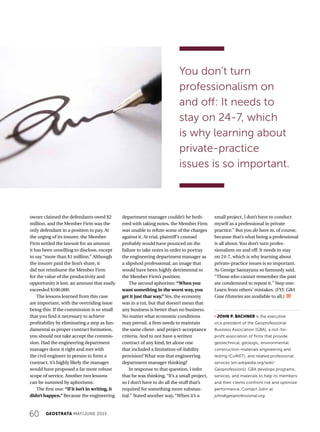 60 GEOSTRATA MAY/JUNE 2015
owner claimed the defendants owed $2
million, and the Member Firm was the
only defendant in a position to pay. At
the urging of its insurer, the Member
Firm settled the lawsuit for an amount
it has been unwilling to disclose, except
to say “more than $1 million.” Although
the insurer paid the lion’s share, it
did not reimburse the Member Firm
for the value of the productivity and
opportunity it lost, an amount that easily
exceeded $100,000.
The lessons learned from this case
are important, with the overriding issue
being this: If the commission is so small
that you find it necessary to achieve
profitability by eliminating a step as fun-
damental as proper contract formation,
you should not take accept the commis-
sion. Had the engineering department
manager done it right and met with
the civil engineer in person to form a
contract, it’s highly likely the manager
would have proposed a far more robust
scope of service. Another two lessons
can be summed by aphorisms:
The first one: “If it isn’t in writing, it
didn’t happen.” Because the engineering
department manager couldn’t be both-
ered with taking notes, the Member Firm
was unable to refute some of the charges
against it. At trial, plaintiff’s counsel
probably would have pounced on the
failure to take notes in order to portray
the engineering department manager as
a slipshod professional, an image that
would have been highly detrimental to
the Member Firm’s position.
The second aphorism: “When you
want something in the worst way, you
get it just that way.” Yes, the economy
was in a rut, but that doesn’t mean that
any business is better than no business.
No matter what economic conditions
may prevail, a firm needs to maintain
the same client- and project-acceptance
criteria. And to not have a written
contract of any kind, let alone one
that included a limitation-of-liability
provision? What was that engineering
department manager thinking?
In response to that question, I infer
that he was thinking, “It’s a small project,
so I don’t have to do all the stuff that’s
required for something more substan-
tial.” Stated another way, “When it’s a
small project, I don’t have to conduct
myself as a professional in private
practice.” But you do have to, of course,
because that’s what being a professional
is all about. You don’t turn profes-
sionalism on and off: It needs to stay
on 24-7, which is why learning about
private-practice issues is so important.
As George Santayana so famously said,
“Those who cannot remember the past
are condemned to repeat it.” Step one:
Learn from others’ mistakes. (FYI: GBA
Case Histories are available to all.)
j JOHN P. BACHNER is the executive
vice president of the Geoprofessional
Business Association (GBA), a not-for-
profit association of firms that provide
geotechnical, geologic, environmental,
construction-materials engineering and
testing (CoMET), and related professional
services (en.wikipedia.org/wiki/
Geoprofessions). GBA develops programs,
services, and materials to help its members
and their clients confront risk and optimize
performance. Contact John at
john@geoprofessional.org.
You don’t turn
professionalism on
and off: It needs to
stay on 24-7, which
is why learning about
private-practice
issues is so important.
 