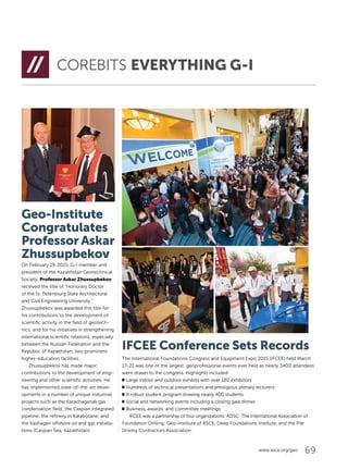 69www.asce.org/geo
Geo-Institute
Congratulates
Professor Askar
Zhussupbekov
On February 19, 2015, G-I member and
president of the Kazakhstan Geotechnical
Society, Professor Askar Zhussupbekov,
received the title of “Honorary Doctor
of the St. Petersburg State Architectural
and Civil Engineering University.”
Zhussupbekov was awarded this title for
his contributions to the development of
scientific activity in the field of geotech-
nics, and for his initiatives in strengthening
international scientific relations, especially
between the Russian Federation and the
Republic of Kazakhstan, two prominent
higher-education facilities.
Zhussupbekov has made major
contributions to the development of engi-
neering and other scientific activities. He
has implemented state-of-the-art devel-
opments in a number of unique industrial
projects such as the Karachaganak gas
condensation field; the Caspian integrated
pipeline; the refinery in Karabotane; and
the Kashagan offshore oil and gas installa-
tions (Caspian Sea, Kazakhstan).
COREBITS EVERYTHING G-I
IFCEE Conference Sets Records
The International Foundations Congress and Equipment Expo 2015 (IFCEE) held March
17-21 was one of the largest geoprofessional events ever held as nearly 3400 attendees
were drawn to the congress. Highlights included:
oo Large indoor and outdoor exhibits with over 180 exhibitors
oo Hundreds of technical presentations and prestigious plenary lecturers
oo A robust student program drawing nearly 400 students
oo Social and networking events including a closing gala dinner
oo Business, awards, and committee meetings
IFCEE was a partnership of four organizations: ADSC: The International Association of
Foundation Drilling; Geo-Institute of ASCE, Deep Foundations Institute, and the Pile
Driving Contractors Association.
 