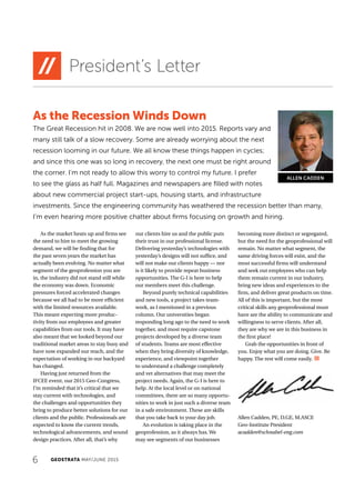 6 GEOSTRATA MAY/JUNE 2015
As the Recession Winds Down
The Great Recession hit in 2008. We are now well into 2015. Reports vary and
many still talk of a slow recovery. Some are already worrying about the next
recession looming in our future. We all know these things happen in cycles;
and since this one was so long in recovery, the next one must be right around
the corner. I’m not ready to allow this worry to control my future. I prefer
to see the glass as half full. Magazines and newspapers are filled with notes
about new commercial project start-ups, housing starts, and infrastructure
investments. Since the engineering community has weathered the recession better than many,
I’m even hearing more positive chatter about firms focusing on growth and hiring.
As the market heats up and firms see
the need to hire to meet the growing
demand, we will be finding that for
the past seven years the market has
actually been evolving. No matter what
segment of the geoprofession you are
in, the industry did not stand still while
the economy was down. Economic
pressures forced accelerated changes
because we all had to be more efficient
with the limited resources available.
This meant expecting more produc-
tivity from our employees and greater
capabilities from our tools. It may have
also meant that we looked beyond our
traditional market areas to stay busy and
have now expanded our reach, and the
expectation of working in our backyard
has changed.
Having just returned from the
IFCEE event, our 2015 Geo-Congress,
I’m reminded that it’s critical that we
stay current with technologies, and
the challenges and opportunities they
bring to produce better solutions for our
clients and the public. Professionals are
expected to know the current trends,
technological advancements, and sound
design practices. After all, that’s why
our clients hire us and the public puts
their trust in our professional license.
Delivering yesterday’s technologies with
yesterday’s designs will not suffice, and
will not make our clients happy — nor
is it likely to provide repeat business
opportunities. The G-I is here to help
our members meet this challenge.
Beyond purely technical capabilities
and new tools, a project takes team-
work, as I mentioned in a previous
column. Our universities began
responding long ago to the need to work
together, and most require capstone
projects developed by a diverse team
of students. Teams are most effective
when they bring diversity of knowledge,
experience, and viewpoint together
to understand a challenge completely
and vet alternatives that may meet the
project needs. Again, the G-I is here to
help. At the local level or on national
committees, there are so many opportu-
nities to work in just such a diverse team
in a safe environment. These are skills
that you take back to your day job.
An evolution is taking place in the
geoprofession, as it always has. We
may see segments of our businesses
becoming more distinct or segregated,
but the need for the geoprofessional will
remain. No matter what segment, the
same driving forces will exist, and the
most successful firms will understand
and seek out employees who can help
them remain current in our industry,
bring new ideas and experiences to the
firm, and deliver great products on time.
All of this is important, but the most
critical skills any geoprofessional must
have are the ability to communicate and
willingness to serve clients. After all,
they are why we are in this business in
the first place!
Grab the opportunities in front of
you. Enjoy what you are doing. Give. Be
happy. The rest will come easily.
Allen Cadden, PE, D.GE, M.ASCE
Geo-Institute President
acadden@schnabel-eng.com
President’s Letter
ALLEN CADDEN
 