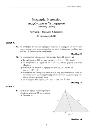 Γενικό Λύκειο Θήρας

Γεωµετρία Β΄ Λυκείου
∆ιαγώνισµα Α΄ Τετραµήνου
Μετρικές Σχέσεις
Καθηγητής : Νικόλαος ∆. Κατσίπης
13 Ιανουαρίου 2014

ΘΕΜΑ Α.
Α1. Να αποδείξετε ότι σε κάθε ορθογώνιο τρίγωνο, το τετράγωνο του ύψους του
που αντιστοιχεί στην υποτείνουσα είναι ίσο µε το γινόµενο των προβολών των
καθέτων πλευρών του στην υποτείνουσα.
Μονάδες 20
Α2. Να χαρακτηρίσετε τις παρακάτω προτάσεις µε Σωστό (Σ) ή Λάθος (Λ).
α) Σε κάθε τρίγωνο ABΓ ισχύει η σχέση α2 = β 2 + γ 2 − 2βγ · συνA.
ϐ) Αν σε τρίγωνο ABΓ ισχύει ότι α2 < β 2 − γ 2 , τότε το τρίγωνο ABΓ είναι
οξυγώνιο.
γ) Η δύναµη του σηµείου P ως προς τον κύκλο (O, R) ισούται µε
2
2
∆P
(O,R) = OP − R .
δ) Η διαφορά των τετραγώνων δύο πλευρών ενός τριγώνου ισούται µε το διπλάσιο γινόµενο της τρίτης πλευράς επί την προβολή της αντίστοιχης διαµέσου πάνω στην πλευρά αυτή.
ε) Αν σε τρίγωνο ABΓ ισχύει AB2 + AΓ2 = BΓ2 , τότε B = 90o .
Μονάδες 15

ΘΕΜΑ Β.
Β1. Στο διπλανό σχήµα να υπολογίσετε το
µήκος του τµήµατος B∆ και το µήκος
της διαµέσου µα .

Μονάδες 25

1

 