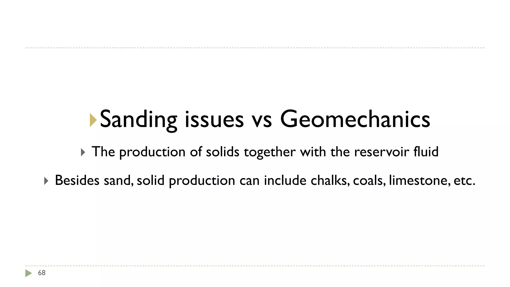 68
Sanding issues vs Geomechanics
 The production of solids together with the reservoir fluid
 Besides sand, solid production can include chalks, coals, limestone, etc.
 
