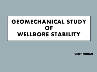 GEOMECHANICAL STUDY
OF
WELLBORE STABILITY
-VIDIT MOHAN
 