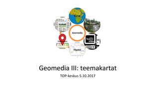 Geomedia III: teemakartat
TOP-keskus 5.10.2017
 
