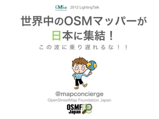 2012 LightingTalk



世界中のOSMマッパーが
   日本に集結！
 この波に乗り遅れるな！！




     @mapconcierge
  OpenStreetMap Foundation Japan
 