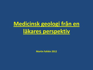 Medicinsk geologi från en
  läkares perspektiv


        Martin Fahlén 2012
 