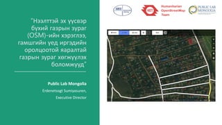 “Нээлттэй эх үүсвэр
бүхий газрын зураг
(OSM)-ийн хэрэглээ,
гамшгийн үед иргэдийн
оролцоотой яаралтай
газрын зураг хөгжүүлэх
боломжууд”
Public Lab Mongolia
Erdenetsogt Sumiyasuren,
Executive Director
 