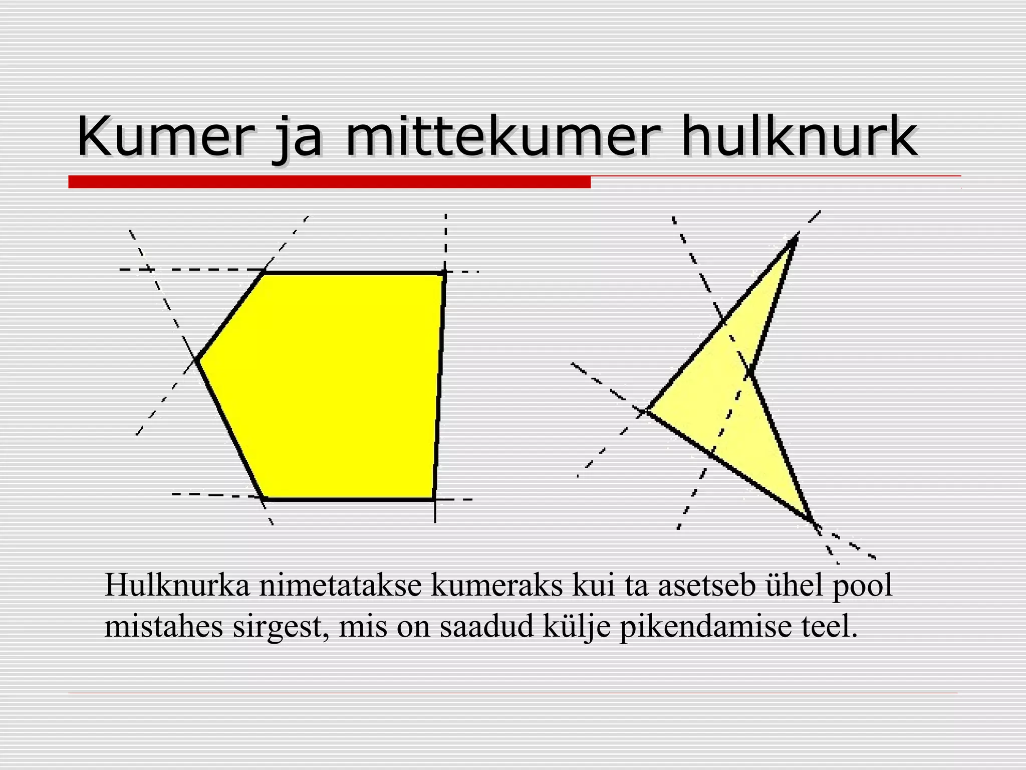 Kumer ja mittekumer hulknurk

Hulknurka nimetatakse kumeraks kui ta asetseb ühel pool
mistahes sirgest, mis on saadud külje pikendamise teel.

 