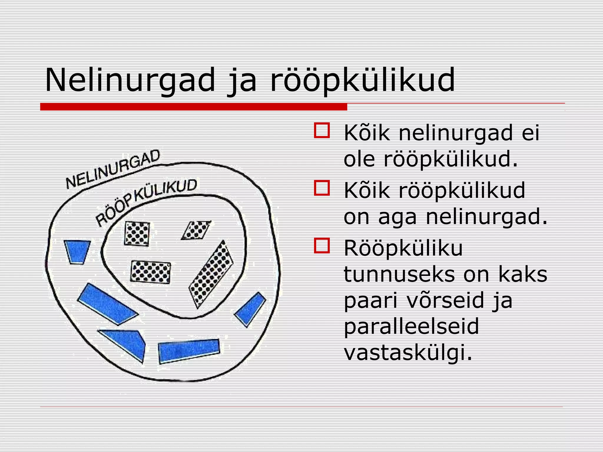Nelinurgad ja rööpkülikud
 Kõik nelinurgad ei
ole rööpkülikud.
 Kõik rööpkülikud
on aga nelinurgad.
 Rööpküliku
tunnuseks on kaks
paari võrseid ja
paralleelseid
vastaskülgi.

 