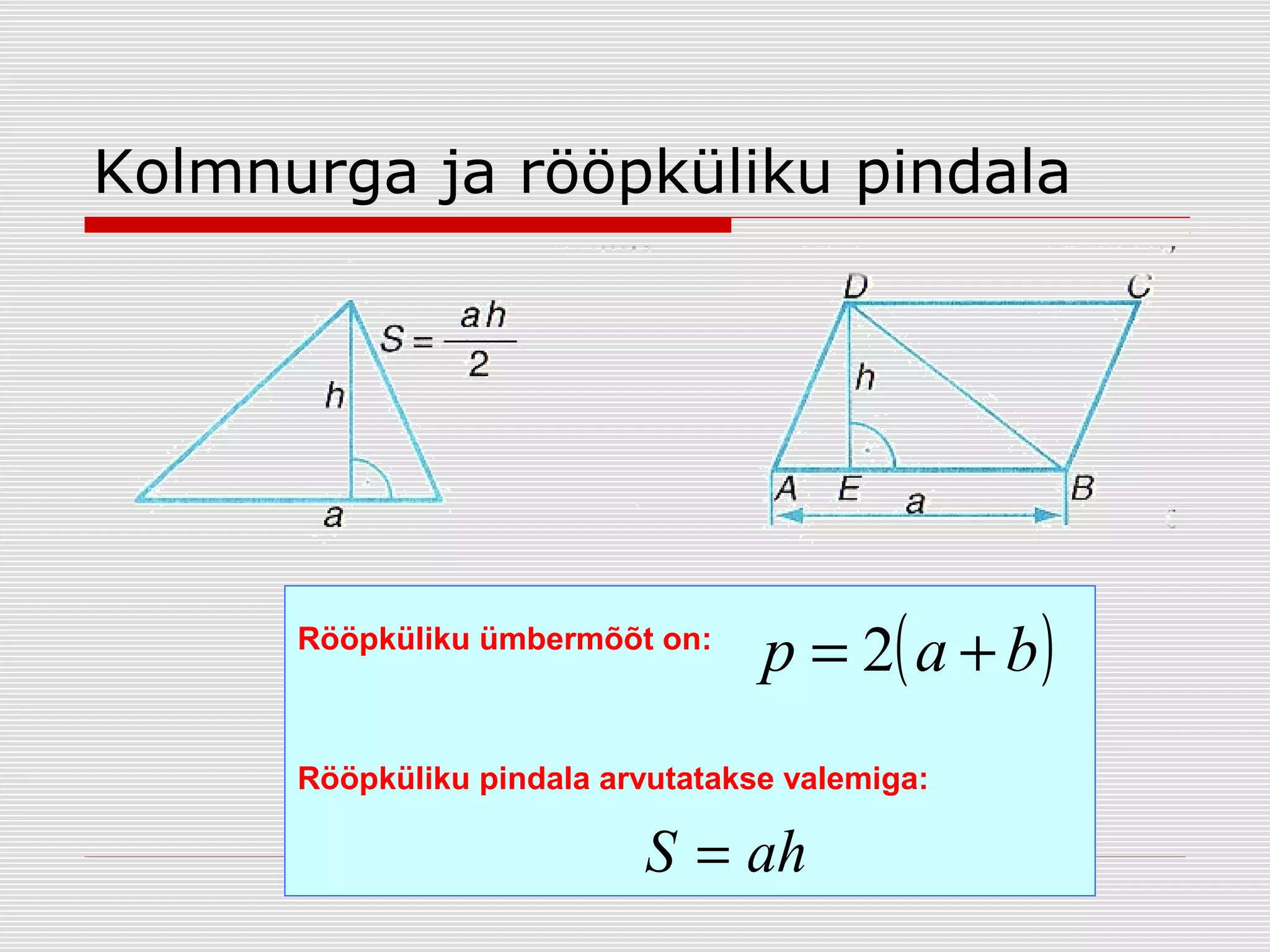 Kolmnurga ja rööpküliku pindala

Rööpküliku ümbermõõt on:

p = 2( a + b )

Rööpküliku pindala arvutatakse valemiga:

S = ah

 