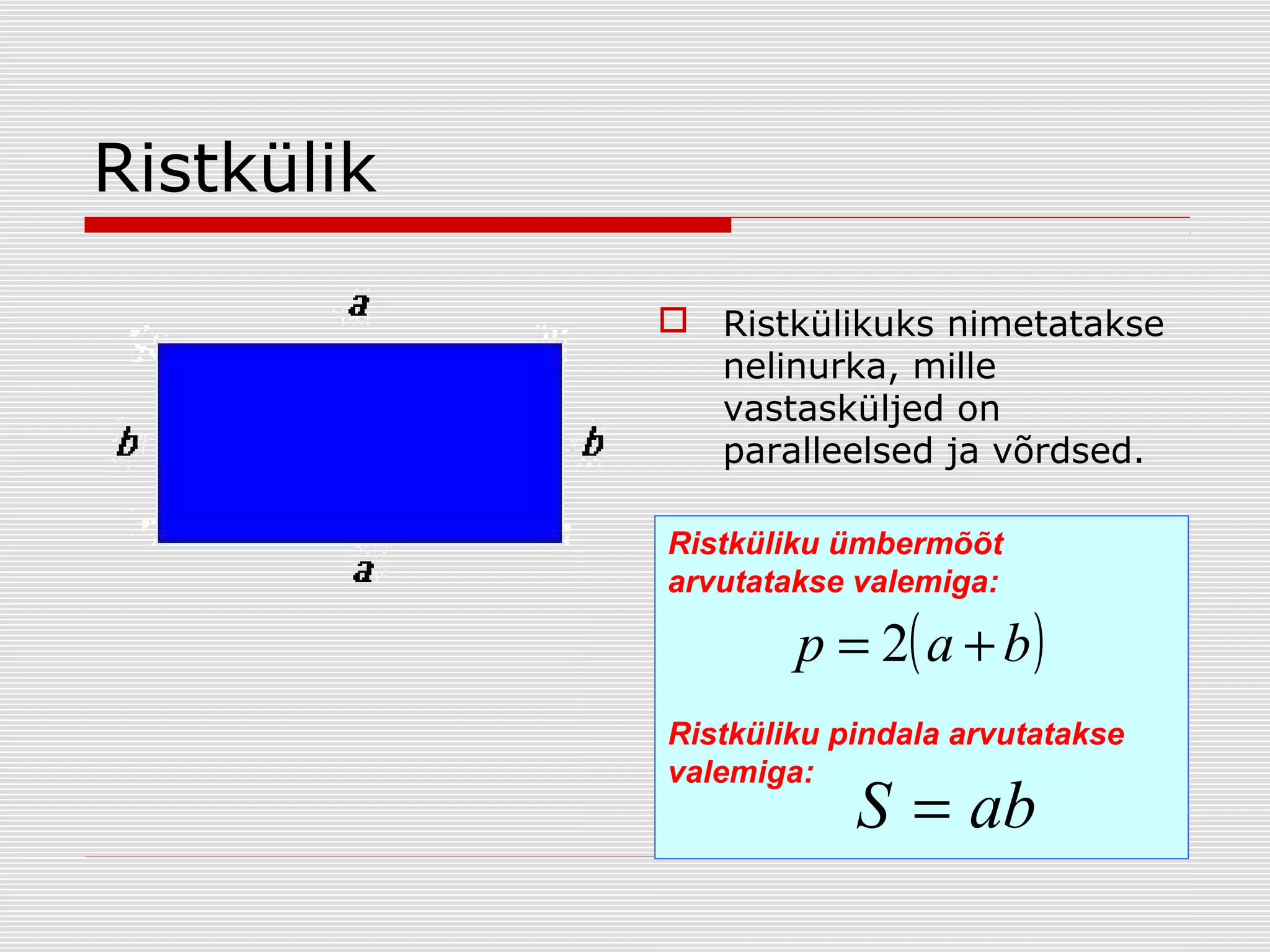 Ristkülik
 Ristkülikuks nimetatakse
nelinurka, mille
vastasküljed on
paralleelsed ja võrdsed.
Ristküliku ümbermõõt
arvutatakse valemiga:

p = 2( a + b )

Ristküliku pindala arvutatakse
valemiga:

S = ab

 