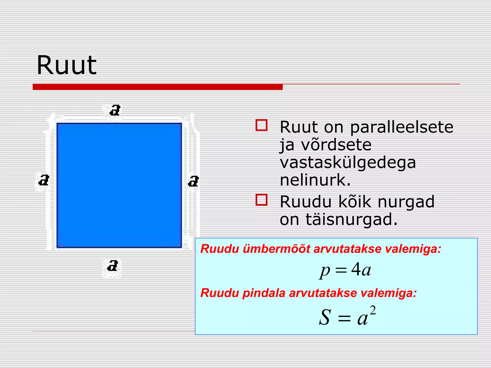 Ruut
 Ruut on paralleelsete
ja võrdsete
vastaskülgedega
nelinurk.
 Ruudu kõik nurgad
on täisnurgad.
Ruudu ümbermõõt arvutatakse valemiga:

p = 4a
Ruudu pindala arvutatakse valemiga:

S=a

2

 