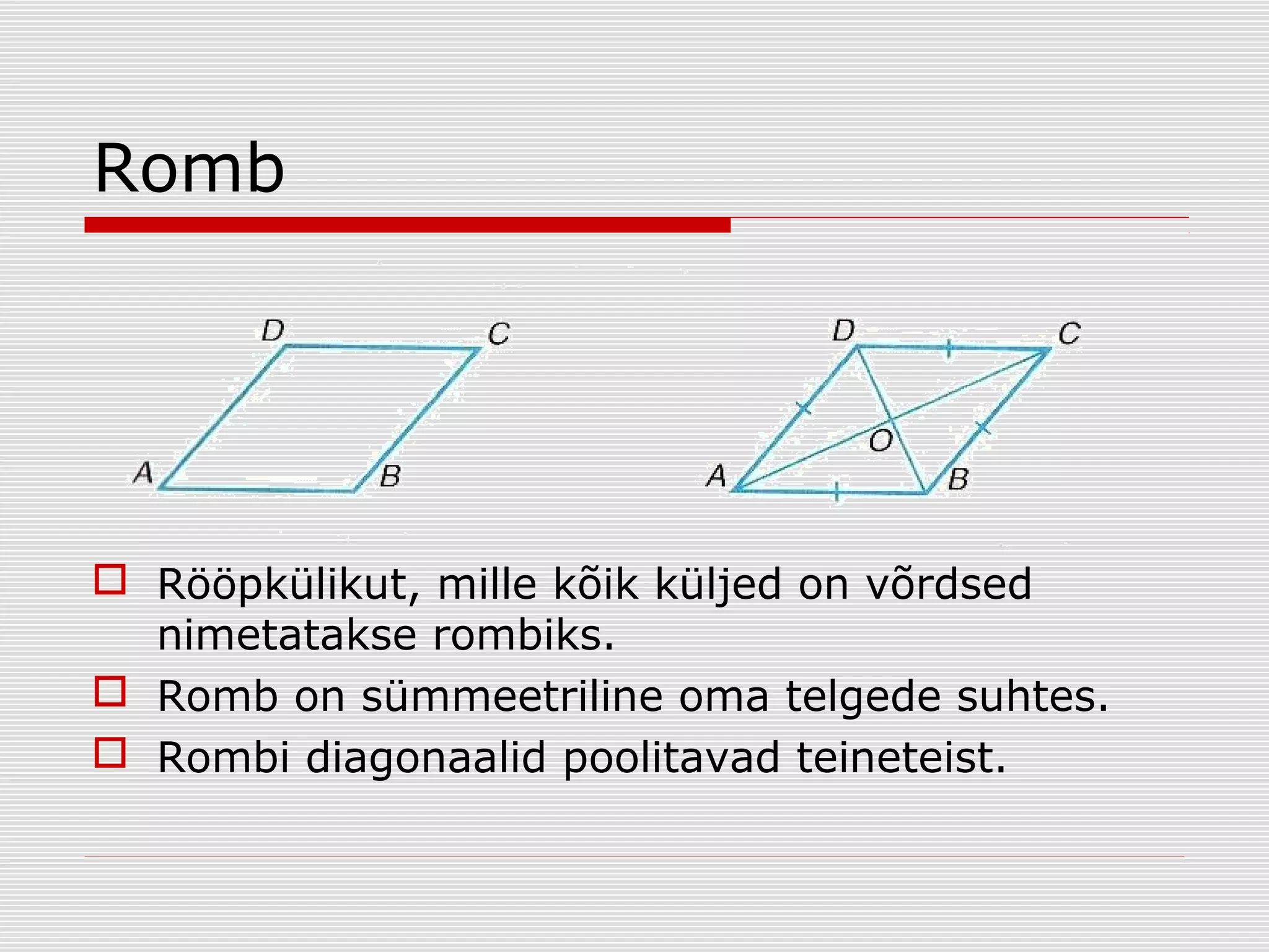 Romb

 Rööpkülikut, mille kõik küljed on võrdsed
nimetatakse rombiks.
 Romb on sümmeetriline oma telgede suhtes.
 Rombi diagonaalid poolitavad teineteist.

 