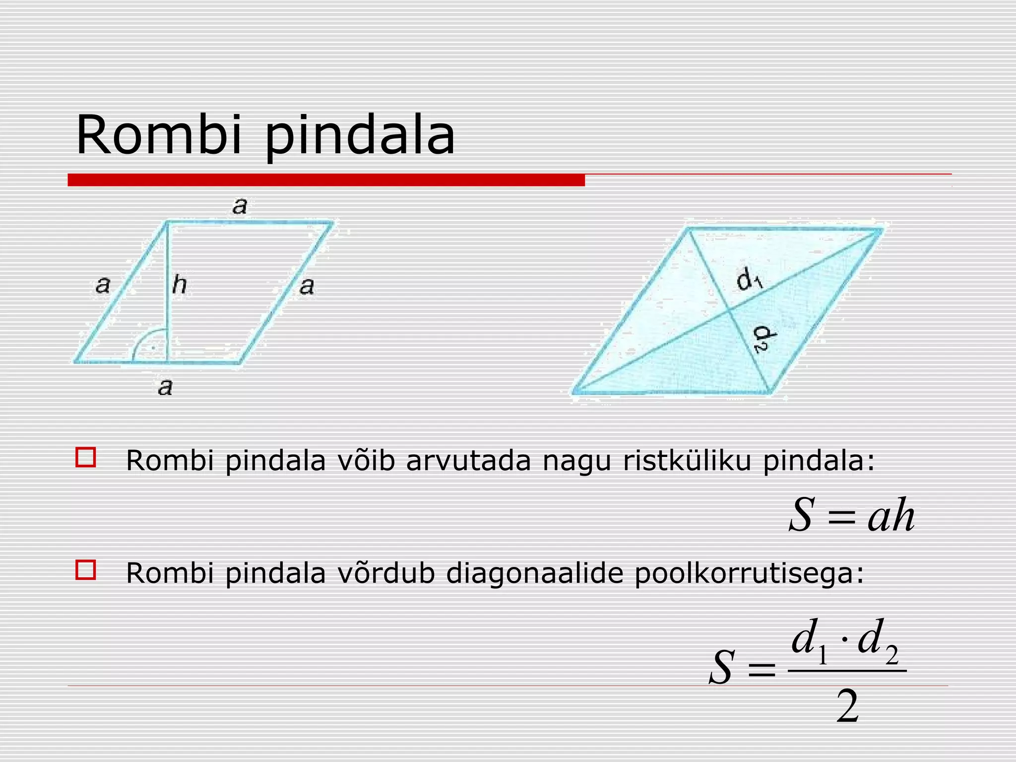 Rombi pindala

 Rombi pindala võib arvutada nagu ristküliku pindala:

S = ah
 Rombi pindala võrdub diagonaalide poolkorrutisega:

d1 ⋅ d 2
S=
2

 
