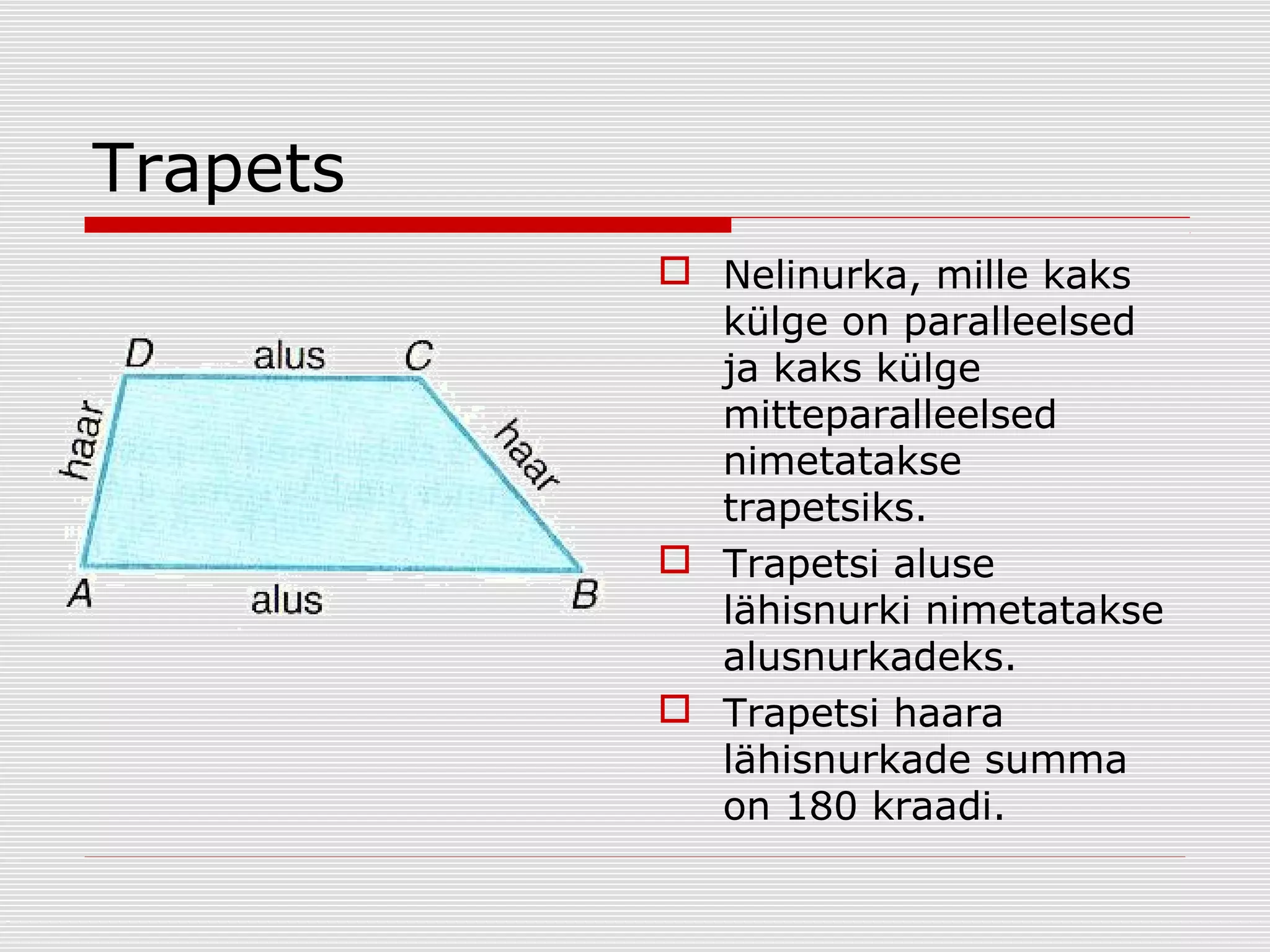Trapets
 Nelinurka, mille kaks
külge on paralleelsed
ja kaks külge
mitteparalleelsed
nimetatakse
trapetsiks.
 Trapetsi aluse
lähisnurki nimetatakse
alusnurkadeks.
 Trapetsi haara
lähisnurkade summa
on 180 kraadi.

 