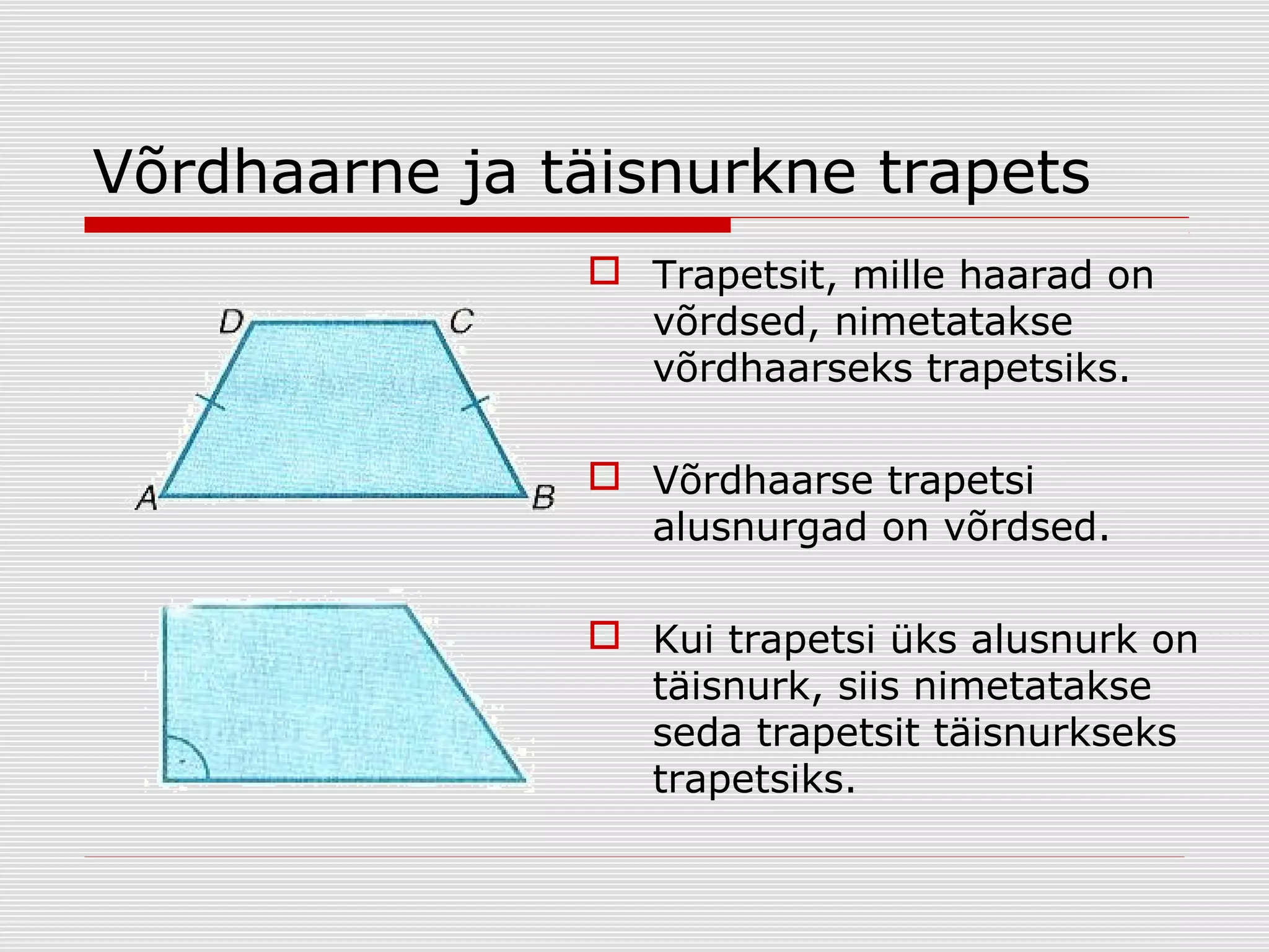 Võrdhaarne ja täisnurkne trapets
 Trapetsit, mille haarad on
võrdsed, nimetatakse
võrdhaarseks trapetsiks.
 Võrdhaarse trapetsi
alusnurgad on võrdsed.
 Kui trapetsi üks alusnurk on
täisnurk, siis nimetatakse
seda trapetsit täisnurkseks
trapetsiks.

 
