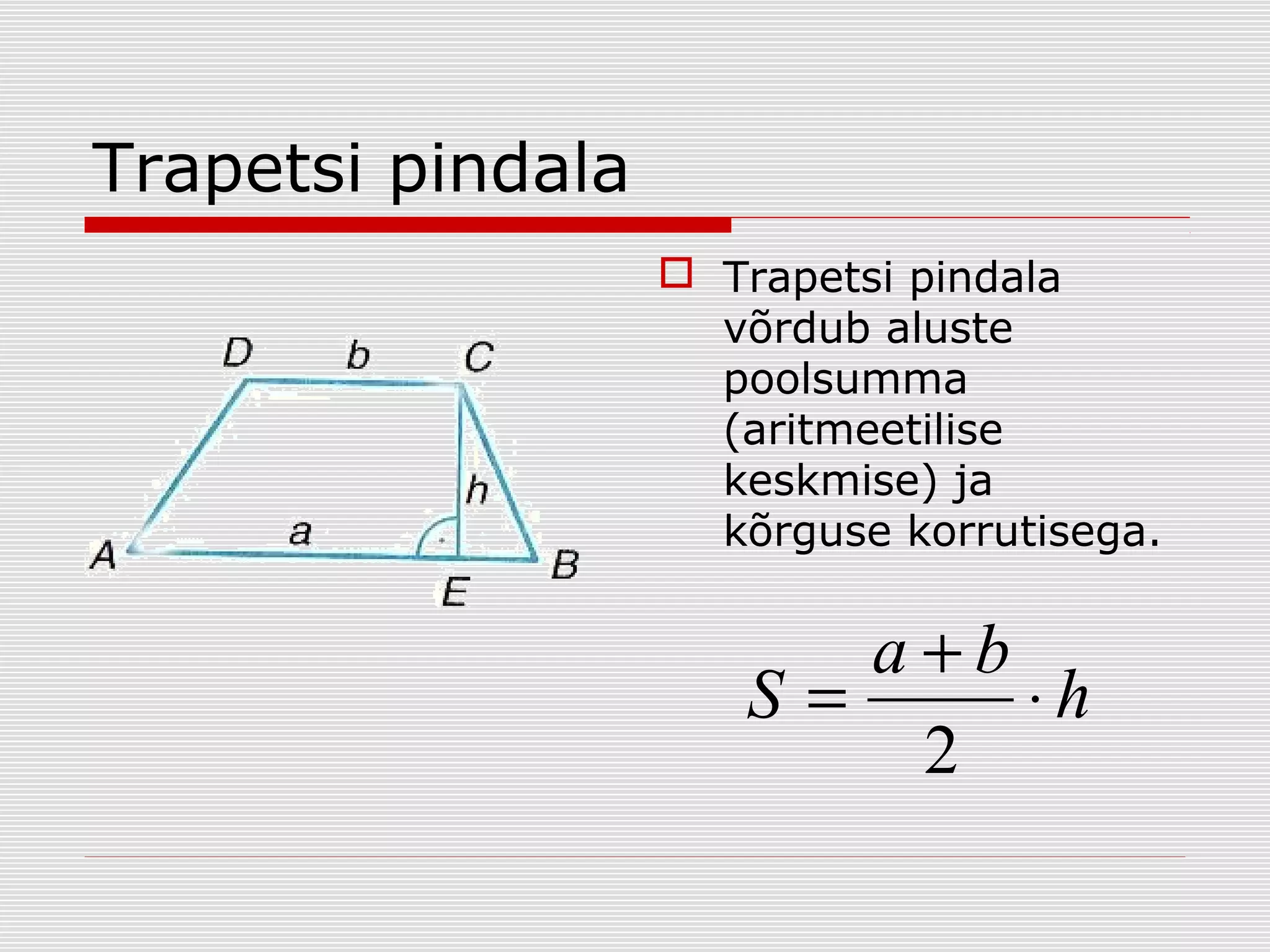 Trapetsi pindala
 Trapetsi pindala
võrdub aluste
poolsumma
(aritmeetilise
keskmise) ja
kõrguse korrutisega.

a+b
S=
⋅h
2

 
